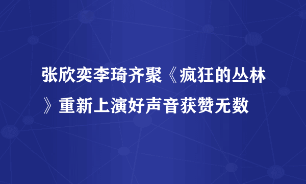 张欣奕李琦齐聚《疯狂的丛林》重新上演好声音获赞无数