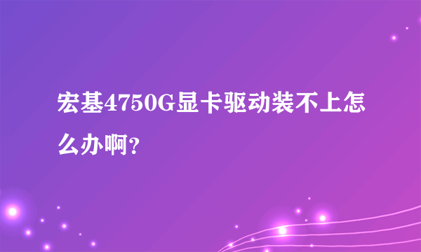 宏基4750G显卡驱动装不上怎么办啊？