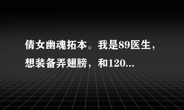 倩女幽魂拓本。我是89医生，想装备弄翅膀，和120+的服装外观。怎么弄，求详情。详细的可追加分。