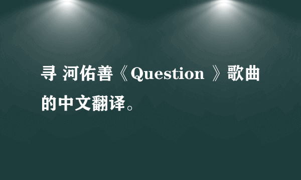 寻 河佑善《Question 》歌曲的中文翻译。