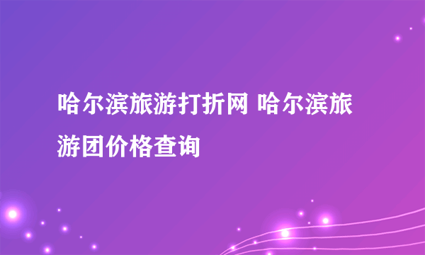 哈尔滨旅游打折网 哈尔滨旅游团价格查询