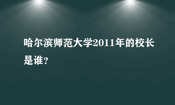 哈尔滨师范大学2011年的校长是谁？