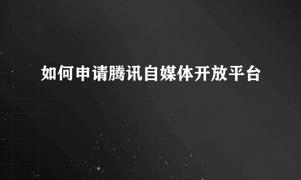 如何申请腾讯自媒体开放平台