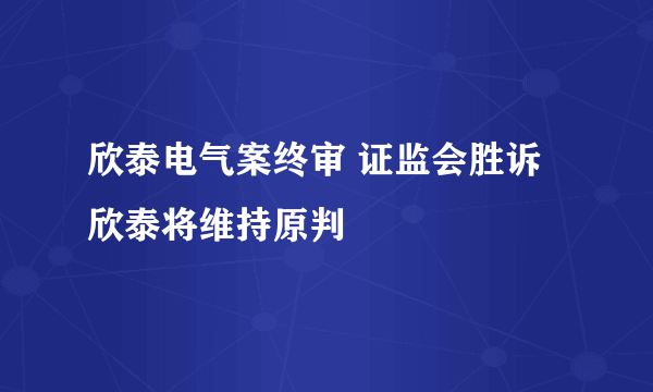 欣泰电气案终审 证监会胜诉欣泰将维持原判