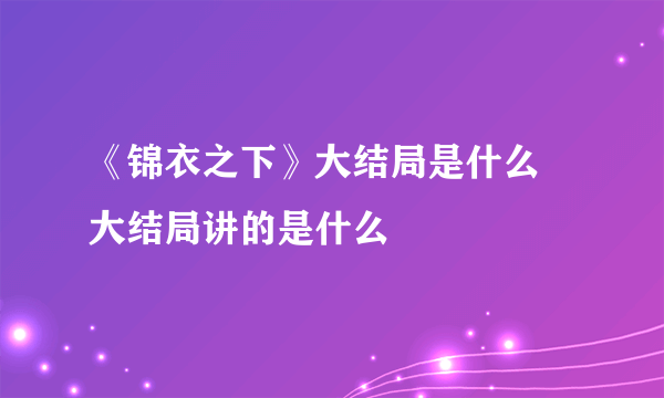 《锦衣之下》大结局是什么 大结局讲的是什么