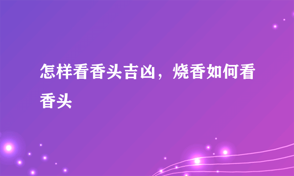 怎样看香头吉凶，烧香如何看香头