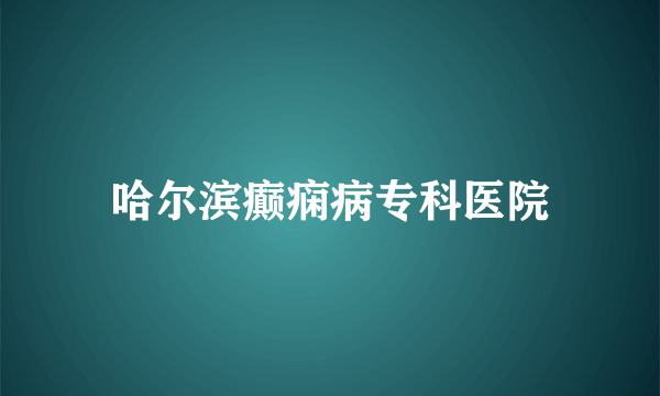 哈尔滨癫痫病专科医院