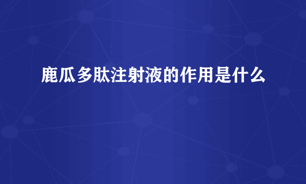 鹿瓜多肽注射液的作用是什么