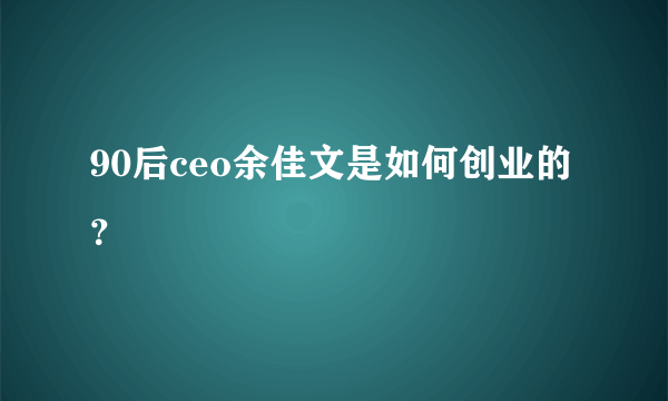 90后ceo余佳文是如何创业的？