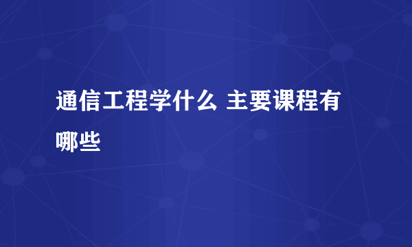 通信工程学什么 主要课程有哪些