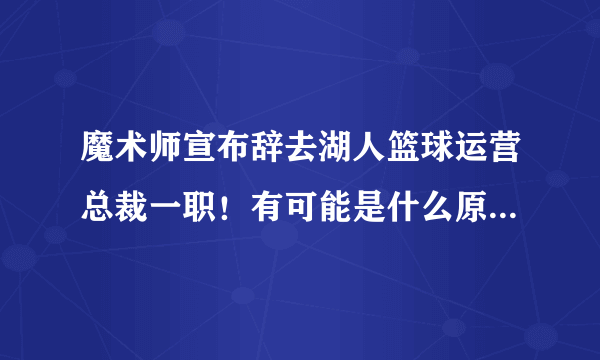 魔术师宣布辞去湖人篮球运营总裁一职！有可能是什么原因迫使他做出辞职的决定？