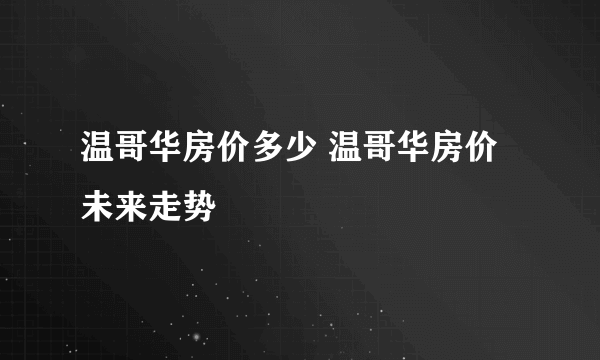 温哥华房价多少 温哥华房价未来走势