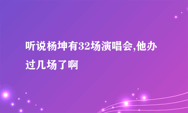 听说杨坤有32场演唱会,他办过几场了啊