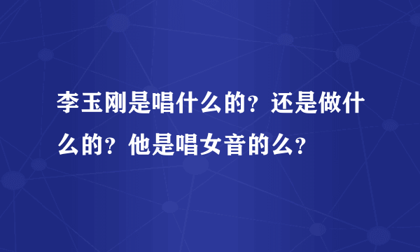 李玉刚是唱什么的？还是做什么的？他是唱女音的么？