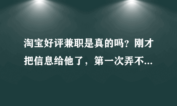 淘宝好评兼职是真的吗？刚才把信息给他了，第一次弄不知道真假。