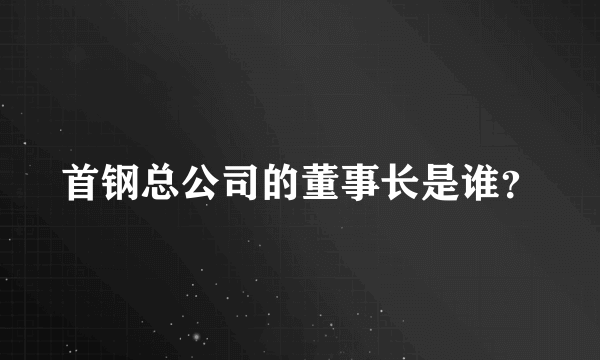 首钢总公司的董事长是谁？