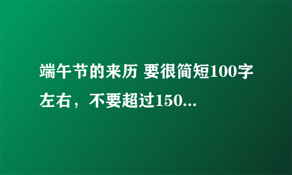 端午节的来历 要很简短100字左右，不要超过150字，谢谢了~~~~~~