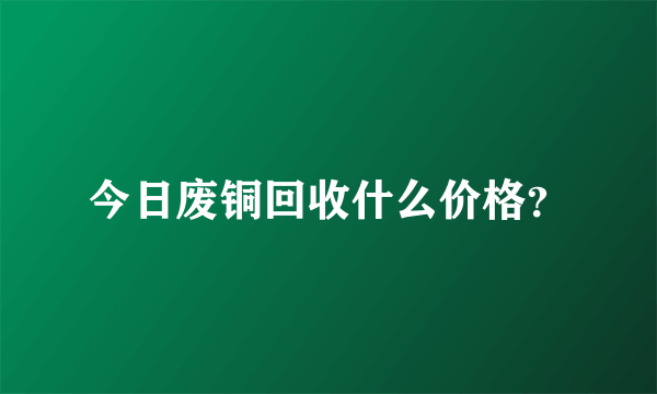 今日废铜回收什么价格？