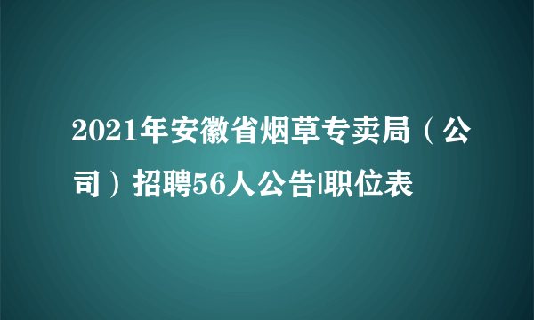 2021年安徽省烟草专卖局（公司）招聘56人公告|职位表