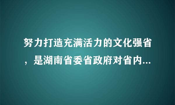 努力打造充满活力的文化强省，是湖南省委省政府对省内文化资源进行充分调研后提出的重要战略指导目标之一，从文化大省到文化强省的跨越，是顺应湖南经济社会发展的实践要求并通过科学论证的战略决策，它必将成为推动湖南经济强省、生态强省建设的重要助推力。请分析材料是如何体现“实践是认识的基础”的。