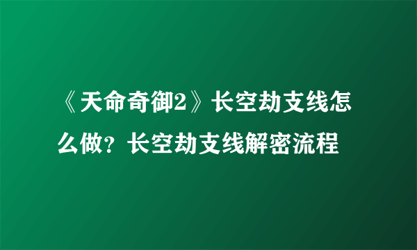 《天命奇御2》长空劫支线怎么做？长空劫支线解密流程