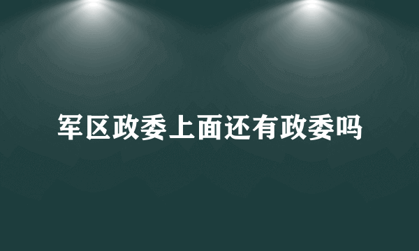 军区政委上面还有政委吗