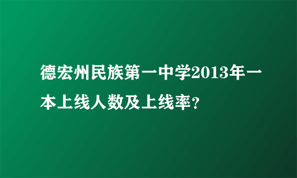 德宏州民族第一中学2013年一本上线人数及上线率？