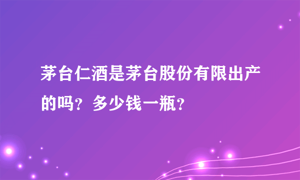 茅台仁酒是茅台股份有限出产的吗？多少钱一瓶？