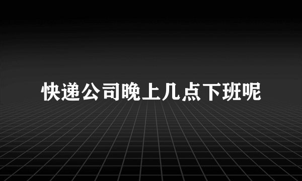 快递公司晚上几点下班呢