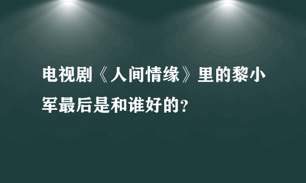 电视剧《人间情缘》里的黎小军最后是和谁好的？