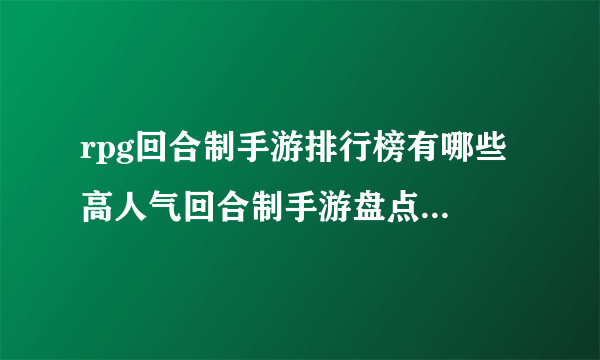 rpg回合制手游排行榜有哪些 高人气回合制手游盘点2023