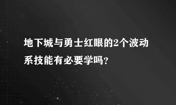 地下城与勇士红眼的2个波动系技能有必要学吗？