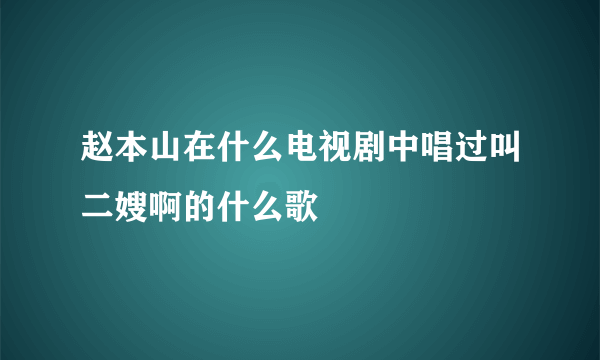 赵本山在什么电视剧中唱过叫二嫂啊的什么歌