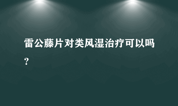 雷公藤片对类风湿治疗可以吗？