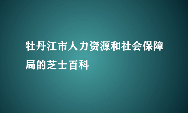 牡丹江市人力资源和社会保障局的芝士百科