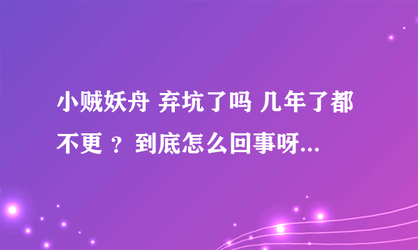 小贼妖舟 弃坑了吗 几年了都不更 ？到底怎么回事呀？我还在等！无良作者你 看到吗？我要看。。喜欢你的文