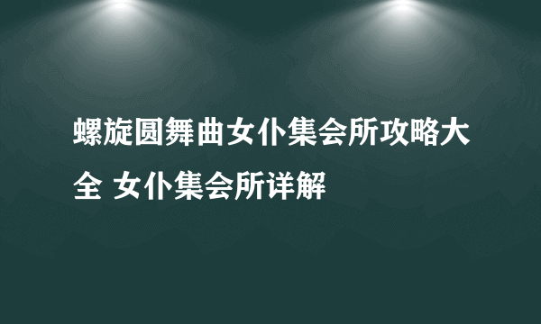 螺旋圆舞曲女仆集会所攻略大全 女仆集会所详解