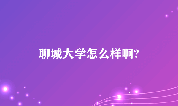 聊城大学怎么样啊?