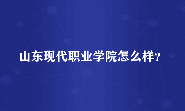 山东现代职业学院怎么样？