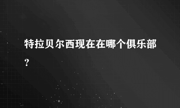 特拉贝尔西现在在哪个俱乐部？