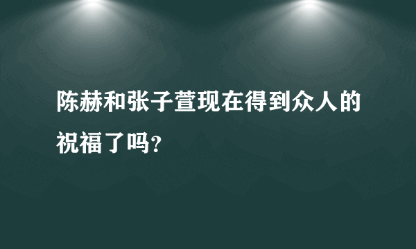 陈赫和张子萱现在得到众人的祝福了吗？