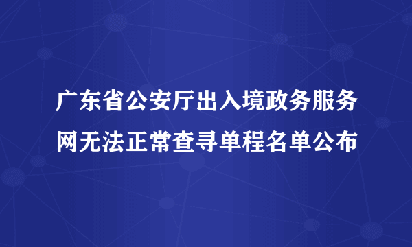 广东省公安厅出入境政务服务网无法正常查寻单程名单公布