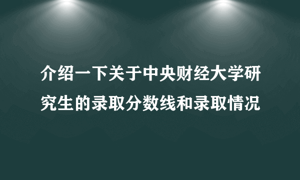 介绍一下关于中央财经大学研究生的录取分数线和录取情况