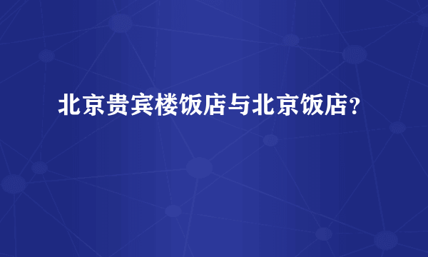 北京贵宾楼饭店与北京饭店？