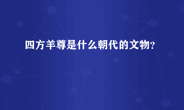 四方羊尊是什么朝代的文物？