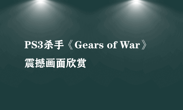 PS3杀手《Gears of War》震撼画面欣赏