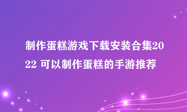 制作蛋糕游戏下载安装合集2022 可以制作蛋糕的手游推荐