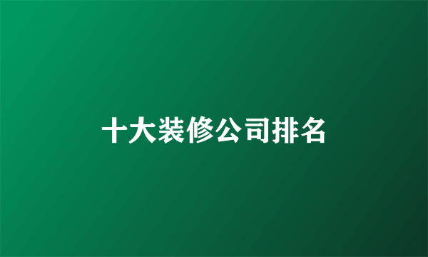 十大装修公司排名