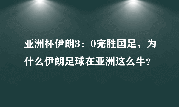 亚洲杯伊朗3：0完胜国足，为什么伊朗足球在亚洲这么牛？