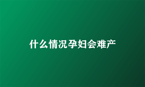 什么情况孕妇会难产